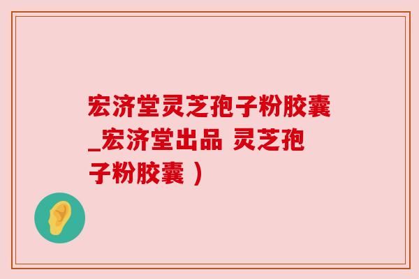 宏济堂灵芝孢子粉胶囊_宏济堂出品 灵芝孢子粉胶囊 )