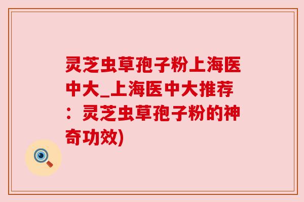 灵芝虫草孢子粉上海医中大_上海医中大推荐：灵芝虫草孢子粉的神奇功效)