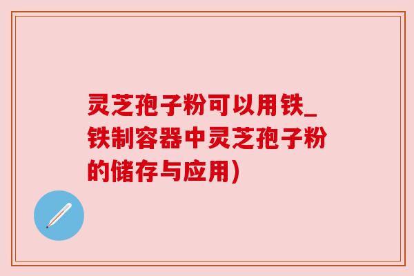 灵芝孢子粉可以用铁_铁制容器中灵芝孢子粉的储存与应用)
