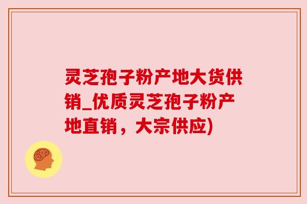 灵芝孢子粉产地大货供销_优质灵芝孢子粉产地直销，大宗供应)