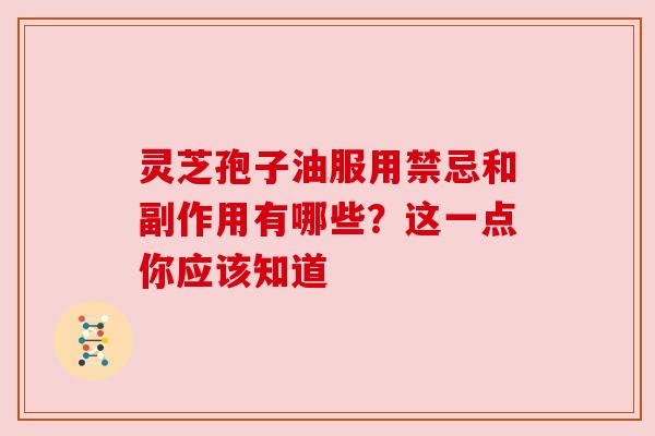 灵芝孢子油服用禁忌和副作用有哪些?这一点你应该知道