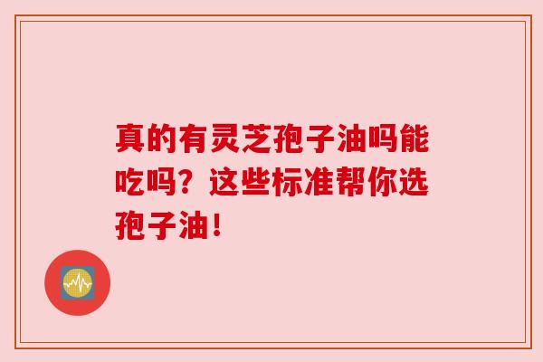 真的有灵芝孢子油吗能吃吗？这些标准帮你选孢子油！
