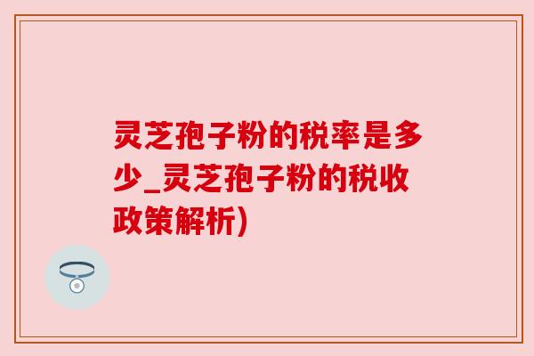 灵芝孢子粉的税率是多少_灵芝孢子粉的税收政策解析)