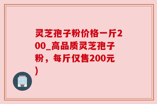 灵芝孢子粉价格一斤200_高品质灵芝孢子粉,每斤仅售200元)