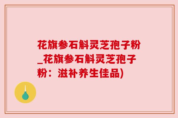 花旗参石斛灵芝孢子粉_花旗参石斛灵芝孢子粉：滋补养生佳品)