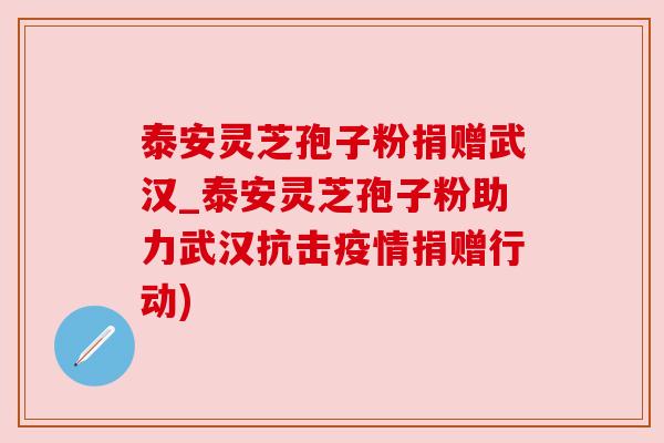 泰安灵芝孢子粉捐赠武汉_泰安灵芝孢子粉助力武汉抗击疫情捐赠行动)
