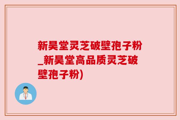 新昊堂灵芝破壁孢子粉_新昊堂高品质灵芝破壁孢子粉)