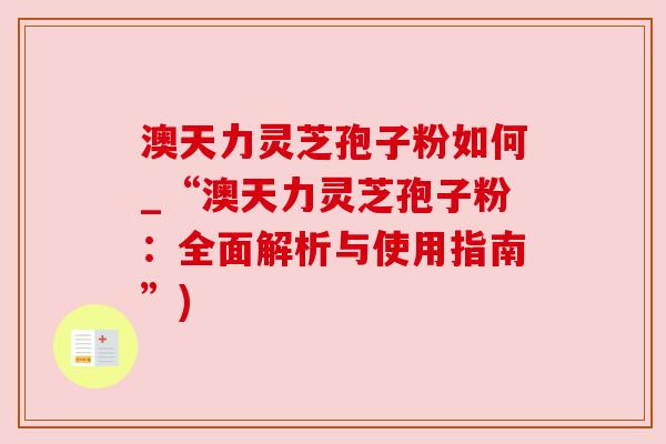澳天力灵芝孢子粉如何_“澳天力灵芝孢子粉:全面解析与使用指南”)