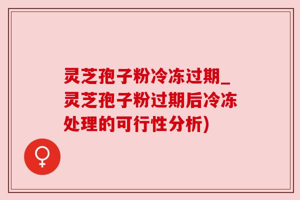 灵芝孢子粉冷冻过期_灵芝孢子粉过期后冷冻处理的可行性分析)