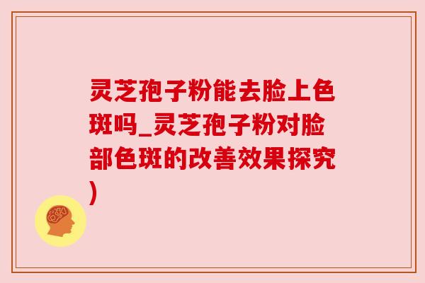 灵芝孢子粉能去脸上色斑吗_灵芝孢子粉对脸部色斑的改善效果探究)