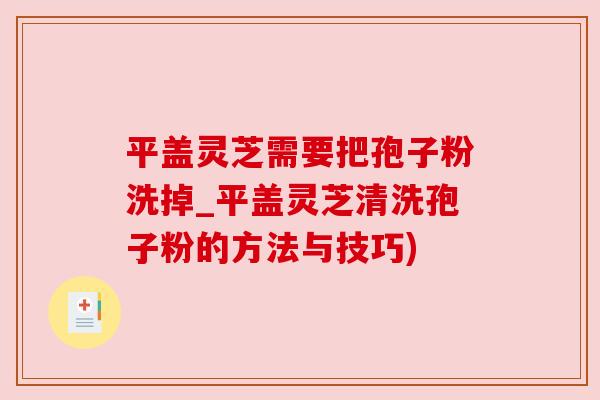 平盖灵芝需要把孢子粉洗掉_平盖灵芝清洗孢子粉的方法与技巧)