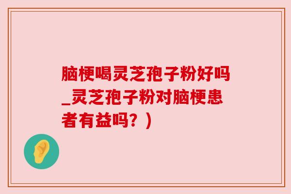脑梗喝灵芝孢子粉好吗_灵芝孢子粉对脑梗患者有益吗?)