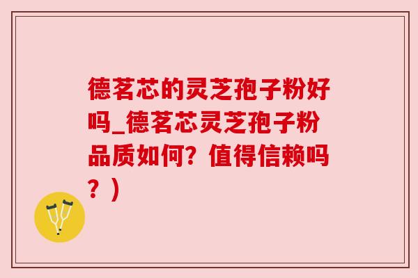 德茗芯的灵芝孢子粉好吗_德茗芯灵芝孢子粉品质如何？值得信赖吗？)