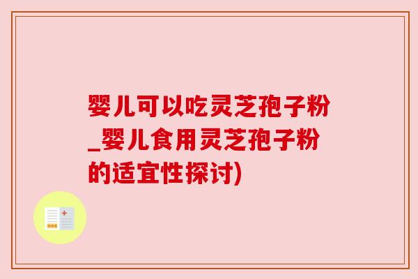 婴儿可以吃灵芝孢子粉_婴儿食用灵芝孢子粉的适宜性探讨)