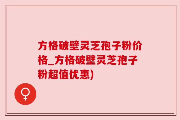 方格破壁灵芝孢子粉价格_方格破壁灵芝孢子粉超值优惠)