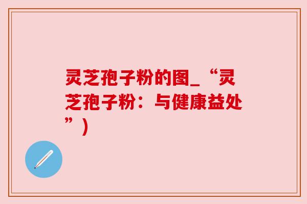 灵芝孢子粉的图_“灵芝孢子粉：与健康益处”)