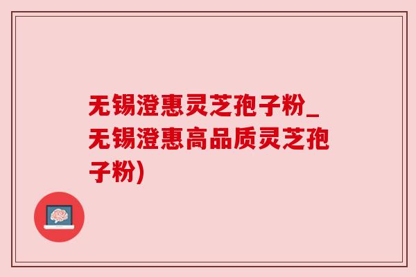 无锡澄惠灵芝孢子粉_无锡澄惠高品质灵芝孢子粉)