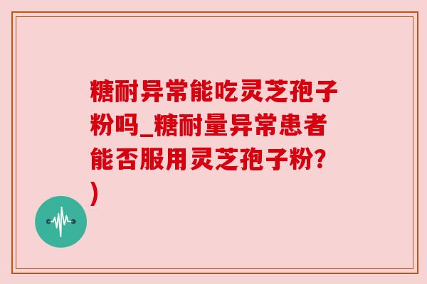 糖耐异常能吃灵芝孢子粉吗_糖耐量异常患者能否服用灵芝孢子粉？)