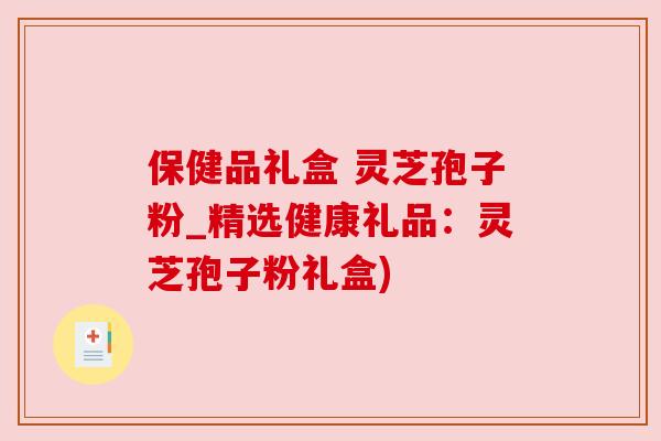 保健品礼盒 灵芝孢子粉_精选健康礼品:灵芝孢子粉礼盒)