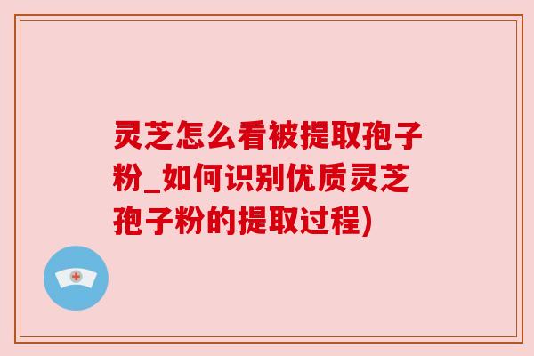 灵芝怎么看被提取孢子粉_如何识别优质灵芝孢子粉的提取过程)