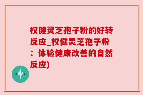 权健灵芝孢子粉的好转反应_权健灵芝孢子粉：体验健康改善的自然反应)