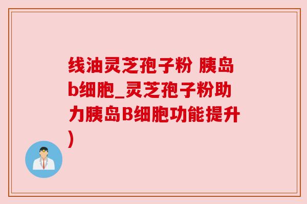 线油灵芝孢子粉 胰岛b细胞_灵芝孢子粉助力胰岛B细胞功能提升)