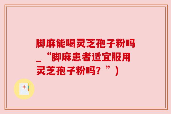 脚麻能喝灵芝孢子粉吗_“脚麻患者适宜服用灵芝孢子粉吗?”)