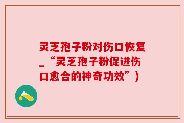 灵芝孢子粉对伤口恢复_“灵芝孢子粉促进伤口愈合的神奇功效”)