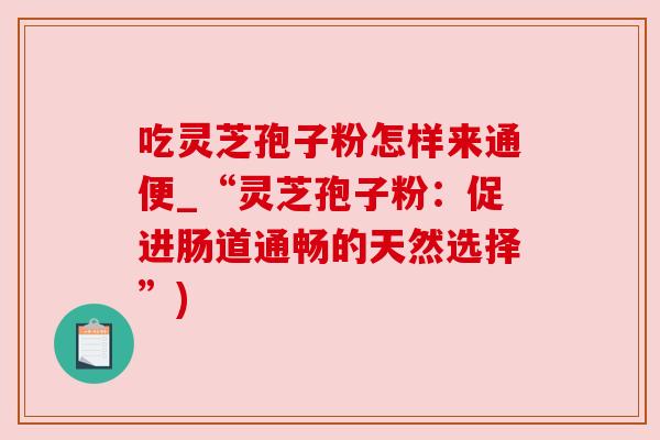 吃灵芝孢子粉怎样来通便_“灵芝孢子粉：促进肠道通畅的天然选择”)