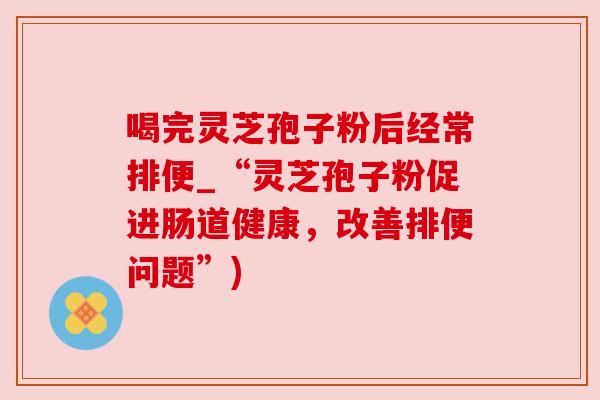 喝完灵芝孢子粉后经常排便_“灵芝孢子粉促进肠道健康,改善排便问题”)