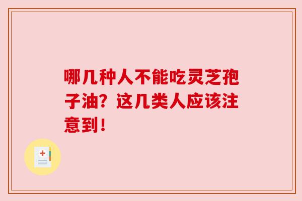 哪几种人不能吃灵芝孢子油？这几类人应该注意到！