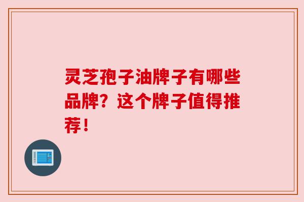 灵芝孢子油牌子有哪些品牌？这个牌子值得推荐！