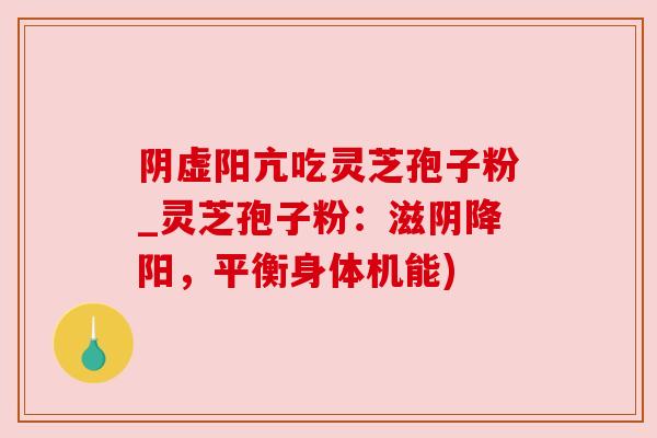 阴虚阳亢吃灵芝孢子粉_灵芝孢子粉:滋阴降阳,平衡身体机能)