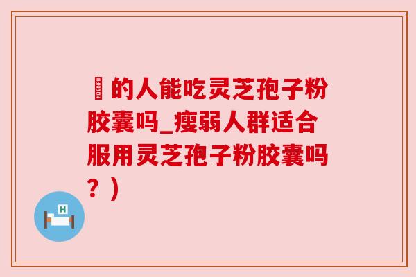 廋的人能吃灵芝孢子粉胶囊吗_瘦弱人群适合服用灵芝孢子粉胶囊吗?)