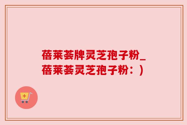 蓓莱荟牌灵芝孢子粉_蓓莱荟灵芝孢子粉:)