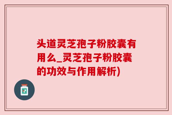 头道灵芝孢子粉胶囊有用么_灵芝孢子粉胶囊的功效与作用解析)