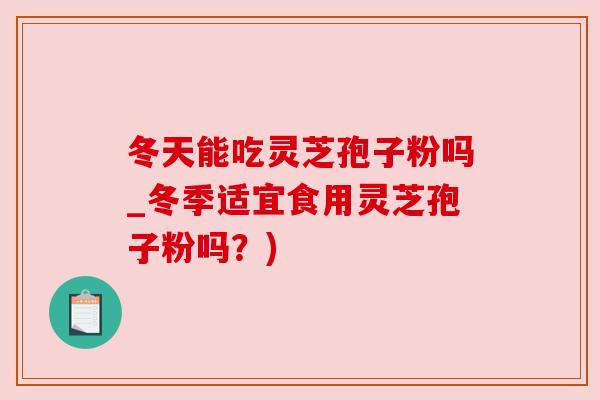 冬天能吃灵芝孢子粉吗_冬季适宜食用灵芝孢子粉吗?)