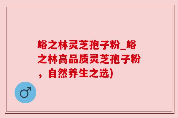 峪之林灵芝孢子粉_峪之林高品质灵芝孢子粉，自然养生之选)