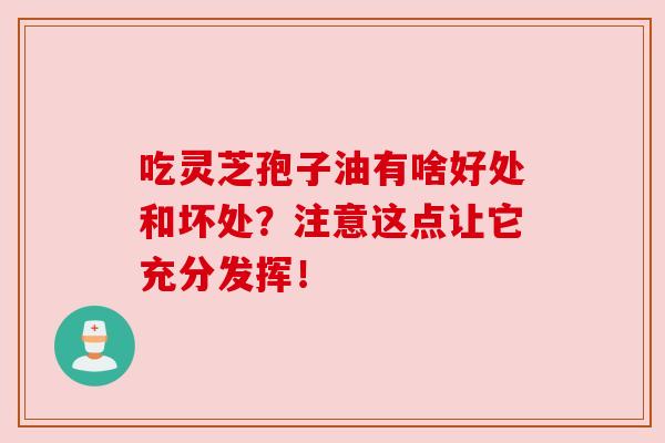 吃灵芝孢子油有啥好处和坏处?注意这点让它充分发挥!