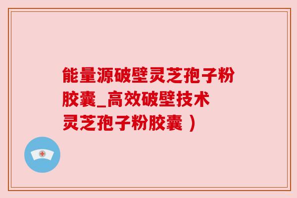 能量源破壁灵芝孢子粉胶囊_高效破壁技术 灵芝孢子粉胶囊 )