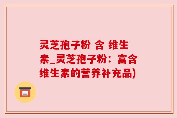 灵芝孢子粉 含 维生素_灵芝孢子粉:富含维生素的营养补充品)