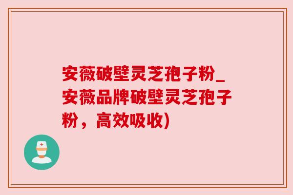 安薇破壁灵芝孢子粉_安薇品牌破壁灵芝孢子粉，高效吸收)