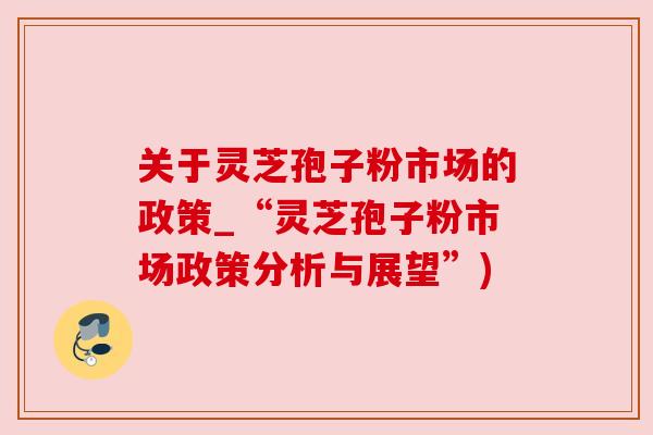 关于灵芝孢子粉市场的政策_“灵芝孢子粉市场政策分析与展望”)