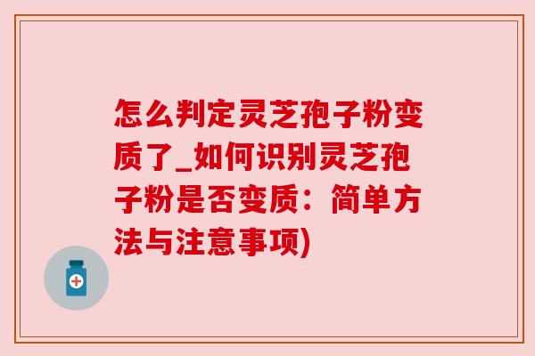 怎么判定灵芝孢子粉变质了_如何识别灵芝孢子粉是否变质：简单方法与注意事项)