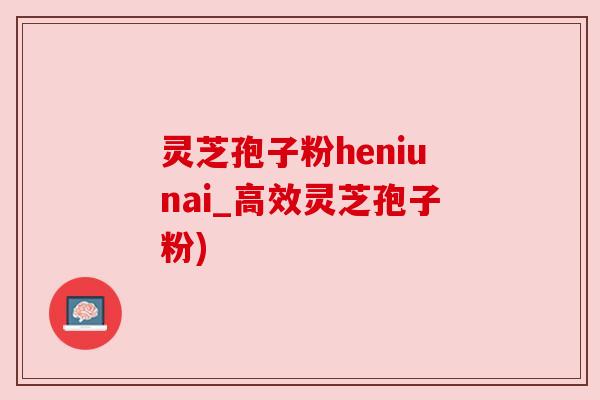 灵芝孢子粉heniunai_高效灵芝孢子粉)