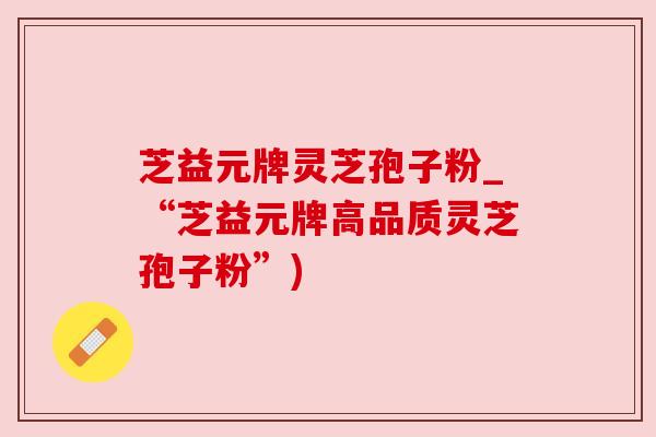 芝益元牌灵芝孢子粉_“芝益元牌高品质灵芝孢子粉”)