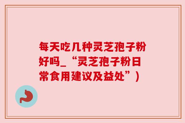 每天吃几种灵芝孢子粉好吗_“灵芝孢子粉日常食用建议及益处”)