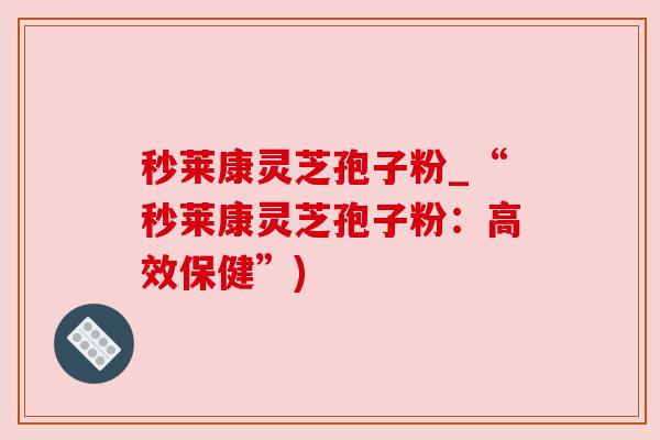 秒莱康灵芝孢子粉_“秒莱康灵芝孢子粉：高效保健”)