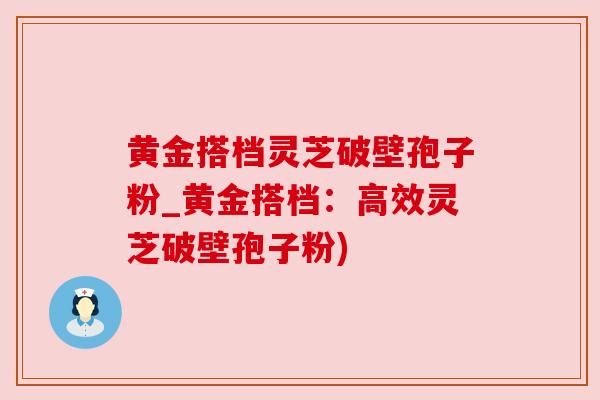 黄金搭档灵芝破壁孢子粉_黄金搭档:高效灵芝破壁孢子粉)
