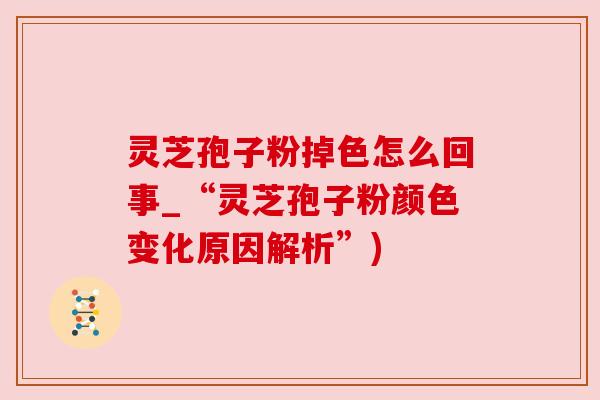 灵芝孢子粉掉色怎么回事_“灵芝孢子粉颜色变化原因解析”)
